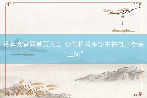 金年会官网首页入口 交管机器东谈主在杭州街头“上岗”