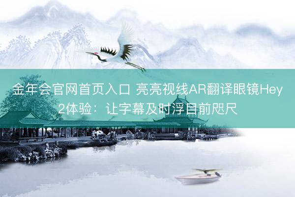 金年会官网首页入口 亮亮视线AR翻译眼镜Hey2体验：让字幕及时浮目前咫尺