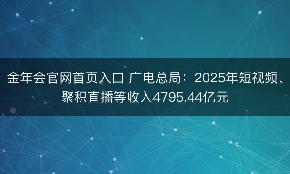 金年会官网首页入口 广电总局：2025年短视频、聚积直播等收入4795.44亿元