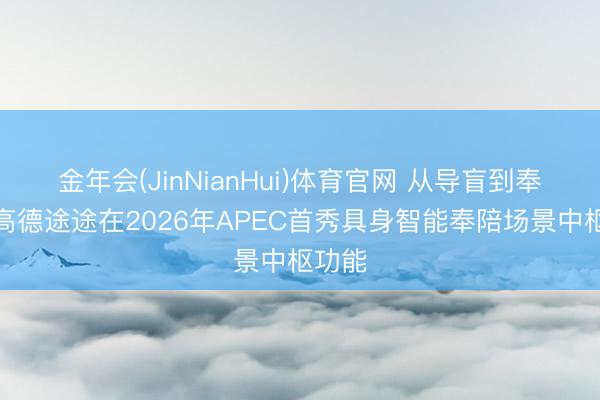金年会(JinNianHui)体育官网 从导盲到奉陪，高德途途在2026年APEC首秀具身智能奉陪场景中枢功能