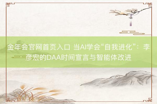 金年会官网首页入口 当AI学会“自我进化”：李彦宏的DAA时间宣言与智能体改进