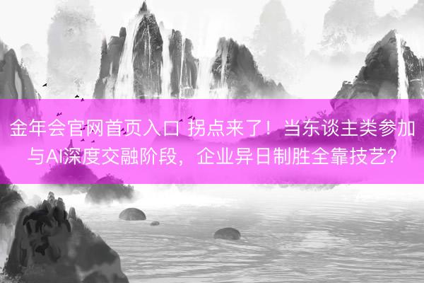 金年会官网首页入口 拐点来了！当东谈主类参加与AI深度交融阶段，企业异日制胜全靠技艺？