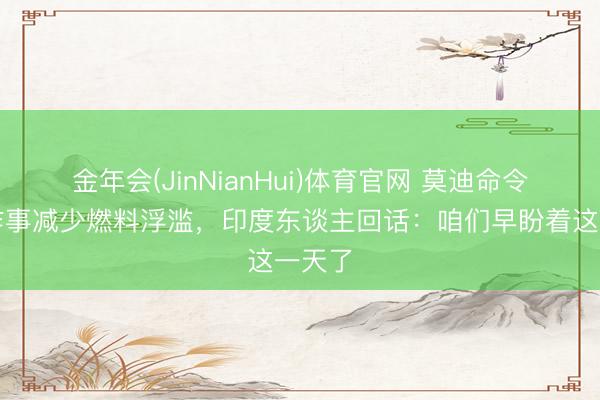 金年会(JinNianHui)体育官网 莫迪命令在家作事减少燃料浮滥，印度东谈主回话：咱们早盼着这一天了