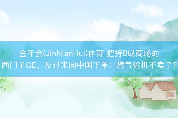 金年会(JinNianHui)体育 把持8成商场的西门子GE，反过来向中国下单：燃气轮机不卖了？