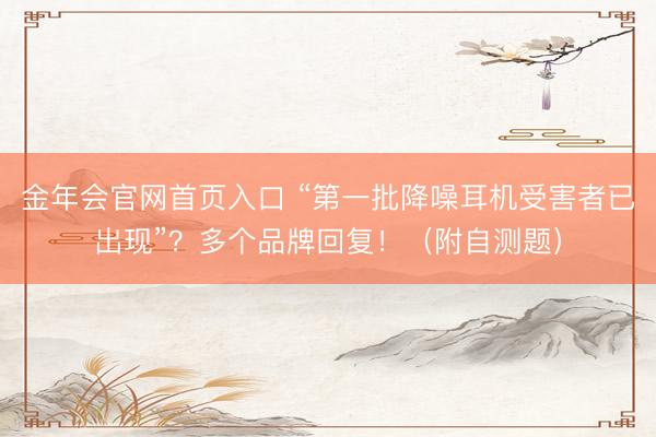 金年会官网首页入口 “第一批降噪耳机受害者已出现”？多个品牌回复！（附自测题）