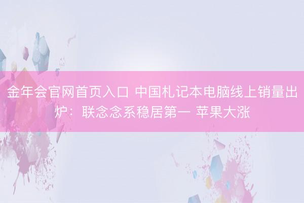 金年会官网首页入口 中国札记本电脑线上销量出炉：联念念系稳居第一 苹果大涨