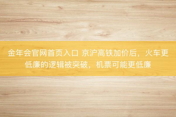 金年会官网首页入口 京沪高铁加价后，火车更低廉的逻辑被突破，机票可能更低廉
