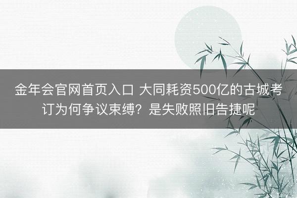 金年会官网首页入口 大同耗资500亿的古城考订为何争议束缚？是失败照旧告捷呢