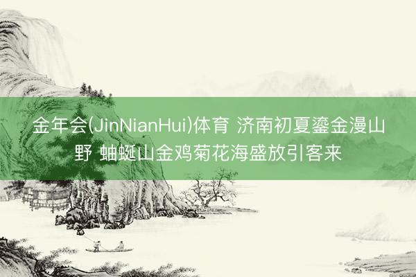金年会(JinNianHui)体育 济南初夏鎏金漫山野 蚰蜒山金鸡菊花海盛放引客来