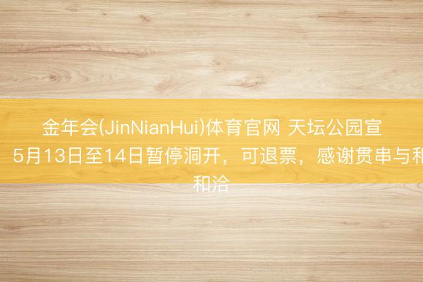 金年会(JinNianHui)体育官网 天坛公园宣布：5月13日至14日暂停洞开，可退票，感谢贯串与和洽