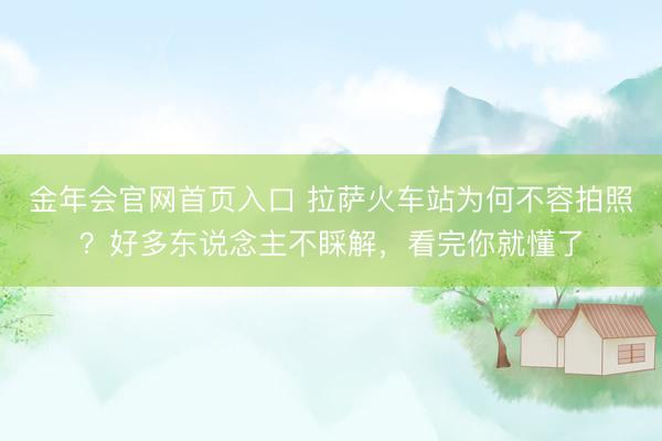 金年会官网首页入口 拉萨火车站为何不容拍照？好多东说念主不睬解，看完你就懂了