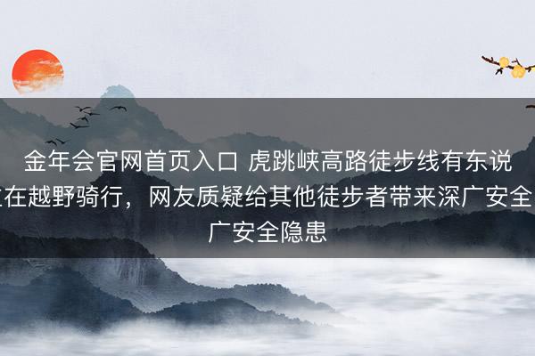 金年会官网首页入口 虎跳峡高路徒步线有东说念主在越野骑行，网友质疑给其他徒步者带来深广安全隐患