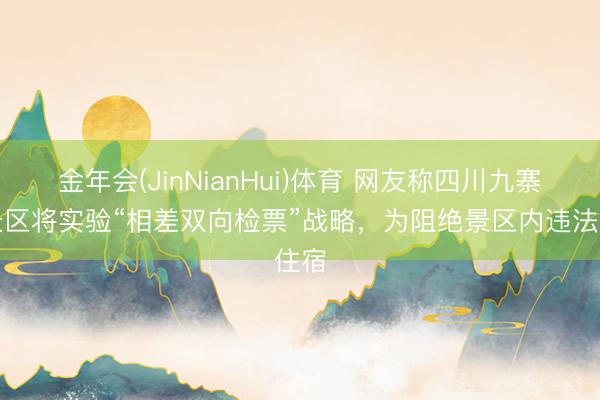 金年会(JinNianHui)体育 网友称四川九寨沟景区将实验“相差双向检票”战略，为阻绝景区内违法住宿