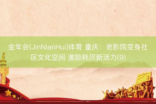 金年会(JinNianHui)体育 重庆：老影院变身社区文化空间 激励耗尽新活力(9)
