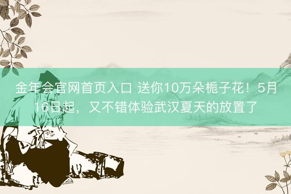 金年会官网首页入口 送你10万朵栀子花！5月16日起，又不错体验武汉夏天的放置了