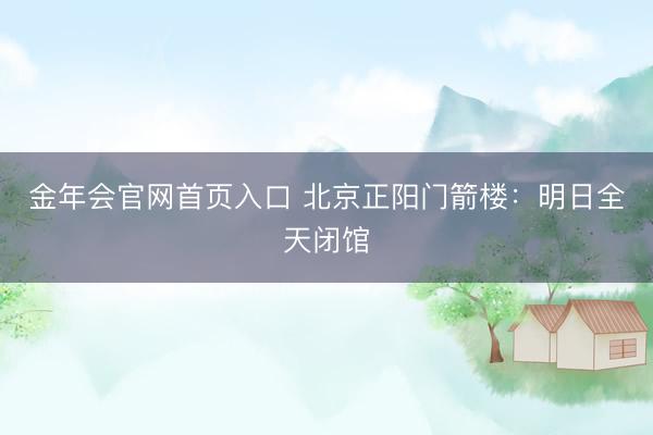 金年会官网首页入口 北京正阳门箭楼：明日全天闭馆