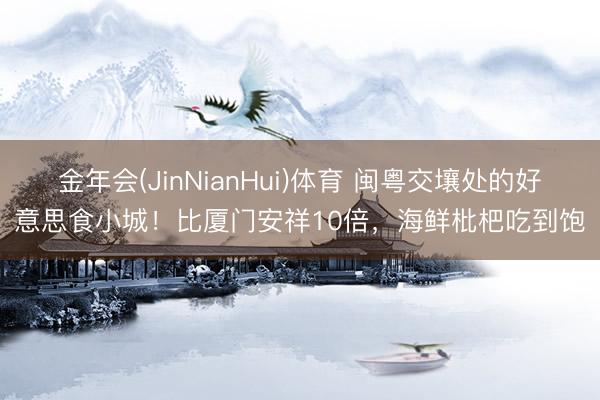 金年会(JinNianHui)体育 闽粤交壤处的好意思食小城！比厦门安祥10倍，海鲜枇杷吃到饱