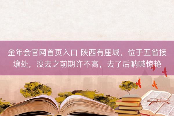 金年会官网首页入口 陕西有座城，位于五省接壤处，没去之前期许不高，去了后呐喊惊艳