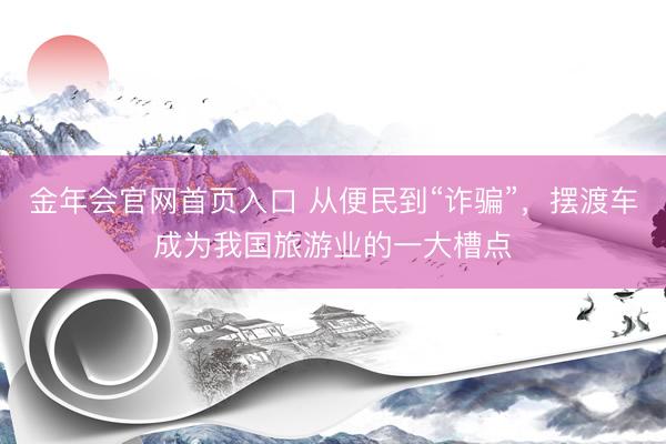 金年会官网首页入口 从便民到“诈骗”，摆渡车成为我国旅游业的一大槽点