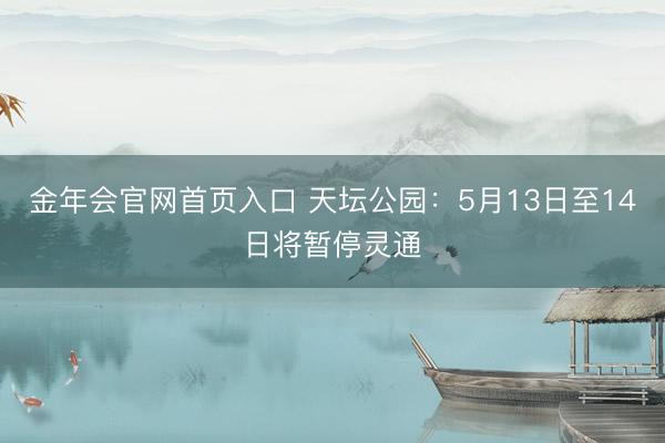 金年会官网首页入口 天坛公园：5月13日至14日将暂停灵通