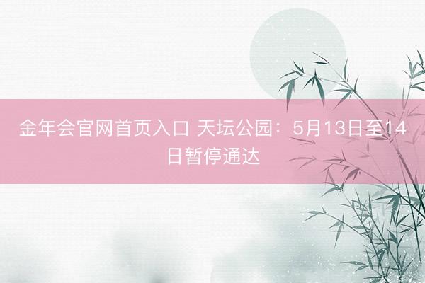 金年会官网首页入口 天坛公园：5月13日至14日暂停通达