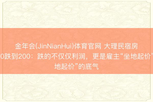 金年会(JinNianHui)体育官网 大理民宿房价从800跌到200：跌的不仅仅利润，更是雇主“坐地起价”的底气