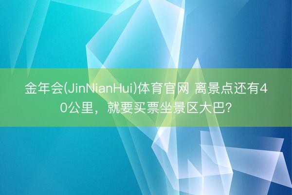 金年会(JinNianHui)体育官网 离景点还有40公里，就要买票坐景区大巴？