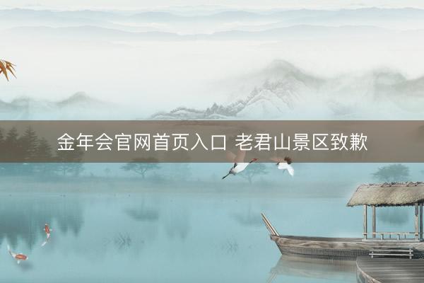 金年会官网首页入口 老君山景区致歉