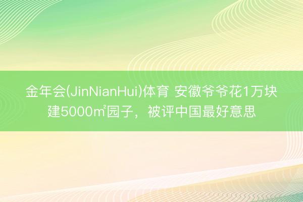 金年会(JinNianHui)体育 安徽爷爷花1万块建5000㎡园子，被评中国最好意思