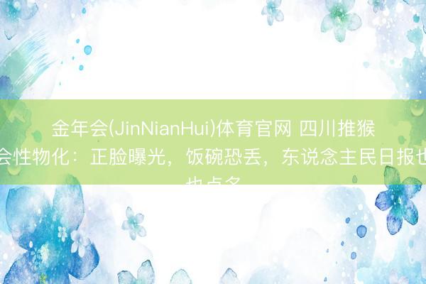 金年会(JinNianHui)体育官网 四川推猴哥社会性物化：正脸曝光，饭碗恐丢，东说念主民日报也点名