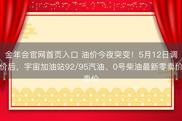 金年会官网首页入口 油价今夜突变！5月12日调价后，宇宙加油站92/95汽油、0号柴油最新零卖价