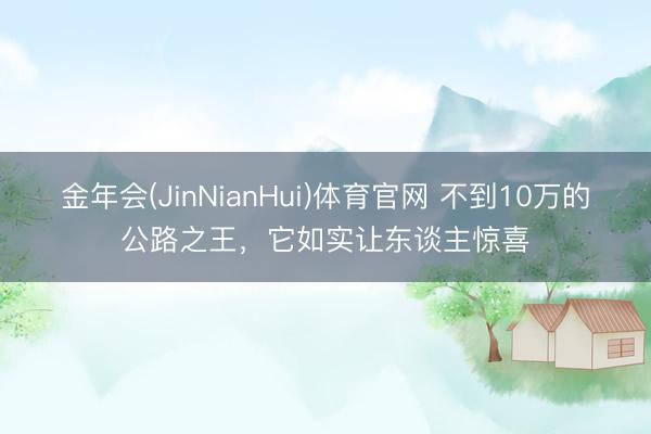 金年会(JinNianHui)体育官网 不到10万的公路之王，它如实让东谈主惊喜