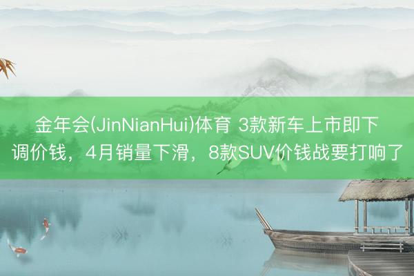 金年会(JinNianHui)体育 3款新车上市即下调价钱，4月销量下滑，8款SUV价钱战要打响了