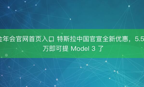 金年会官网首页入口 特斯拉中国官宣全新优惠，5.59 万即可提 Model 3 了