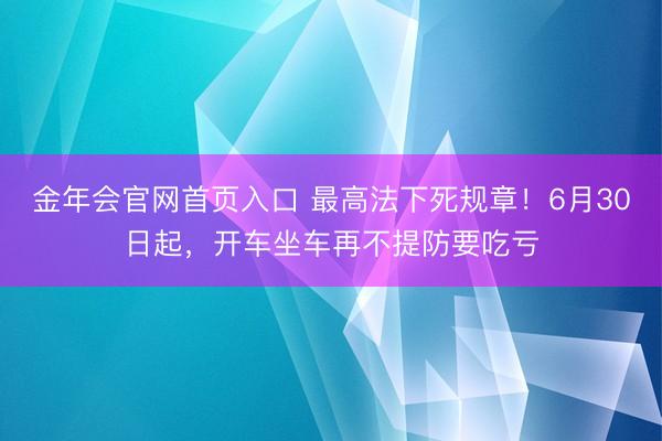 金年会官网首页入口 最高法下死规章！6月30日起，开车坐车再不提防要吃亏