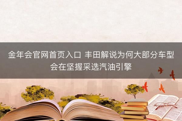 金年会官网首页入口 丰田解说为何大部分车型会在坚握采选汽油引擎