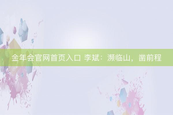 金年会官网首页入口 李斌：濒临山，凿前程