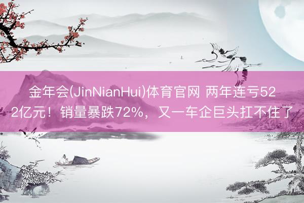 金年会(JinNianHui)体育官网 两年连亏522亿元！销量暴跌72%，又一车企巨头扛不住了