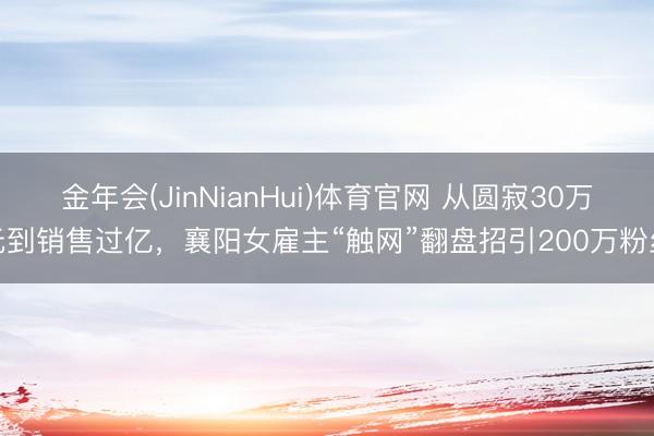 金年会(JinNianHui)体育官网 从圆寂30万元到销售过亿，襄阳女雇主“触网”翻盘招引200万粉丝