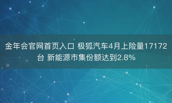 金年会官网首页入口 极狐汽车4月上险量17172台 新能源市集份额达到2.8%