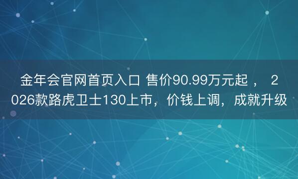金年会官网首页入口 售价90.99万元起 ， 2026款路虎卫士130上市，价钱上调，成就升级