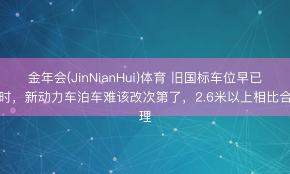 金年会(JinNianHui)体育 旧国标车位早已过时，新动力车泊车难该改次第了，2.6米以上相比合理