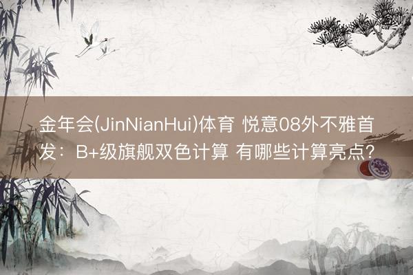 金年会(JinNianHui)体育 悦意08外不雅首发：B+级旗舰双色计算 有哪些计算亮点？
