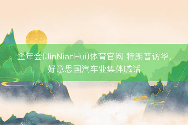 金年会(JinNianHui)体育官网 特朗普访华，好意思国汽车业集体喊话