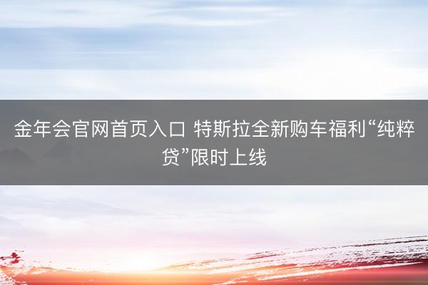 金年会官网首页入口 特斯拉全新购车福利“纯粹贷”限时上线