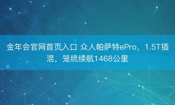 金年会官网首页入口 众人帕萨特ePro，1.5T插混，笼统续航1468公里