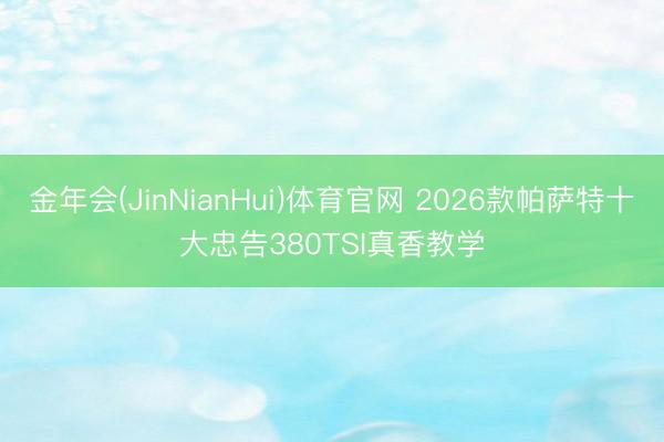 金年会(JinNianHui)体育官网 2026款帕萨特十大忠告380TSI真香教学