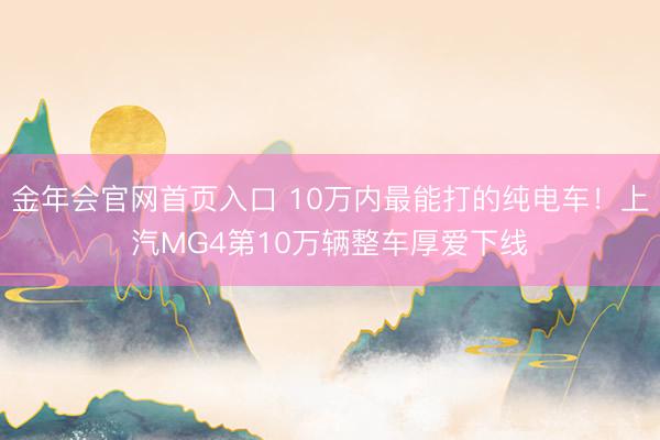 金年会官网首页入口 10万内最能打的纯电车！上汽MG4第10万辆整车厚爱下线