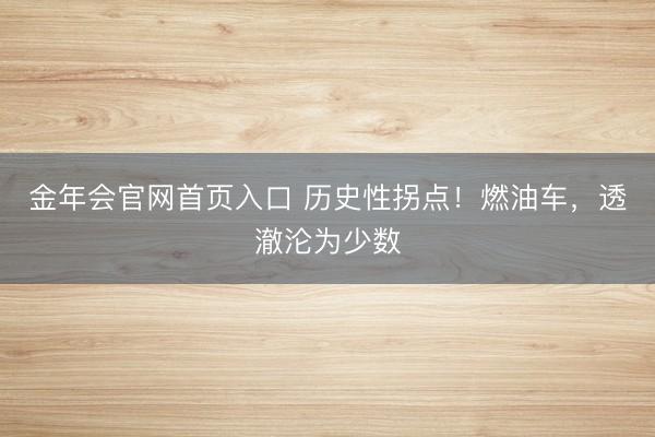 金年会官网首页入口 历史性拐点！燃油车，透澈沦为少数