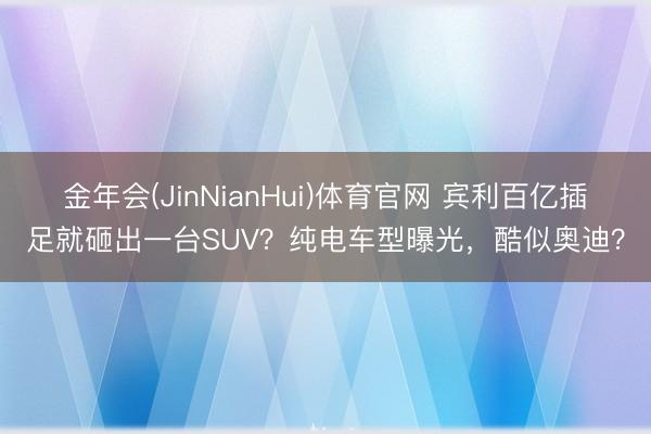 金年会(JinNianHui)体育官网 宾利百亿插足就砸出一台SUV？纯电车型曝光，酷似奥迪？